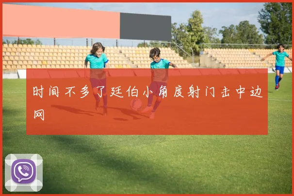 时间不多了廷伯小角度射门击中边网