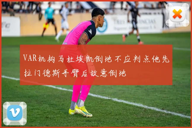 VAR机构马杜埃凯倒地不应判点他先拉门德斯手臂后故意倒地